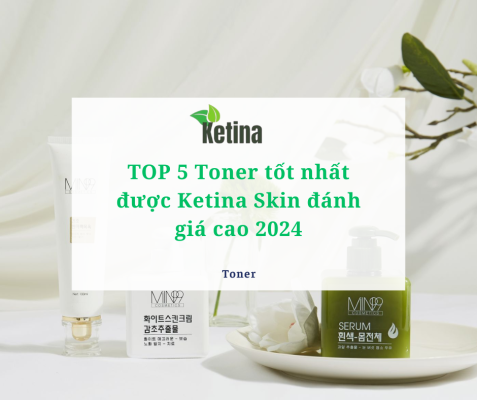 TOP 5 Toner tốt nhất được Ketina Skin đánh giá cao 2024